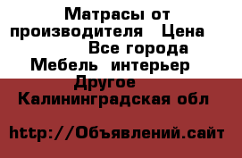 Матрасы от производителя › Цена ­ 6 850 - Все города Мебель, интерьер » Другое   . Калининградская обл.